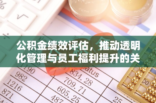 合水公积金绩效评估，推动透明化管理与员工福利提升的关键