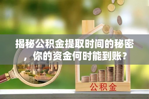 合水揭秘公积金提取时间的秘密，你的资金何时能到账？
