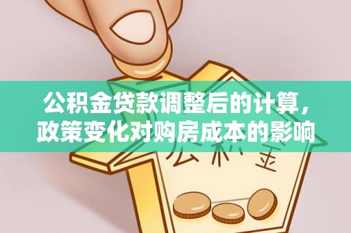 合水公积金贷款调整后的计算，政策变化对购房成本的影响与应对策略