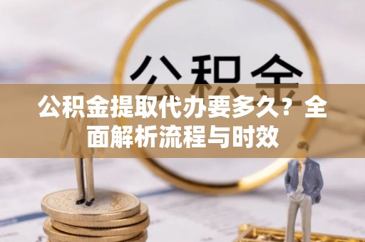 合水公积金提取代办要多久？全面解析流程与时效