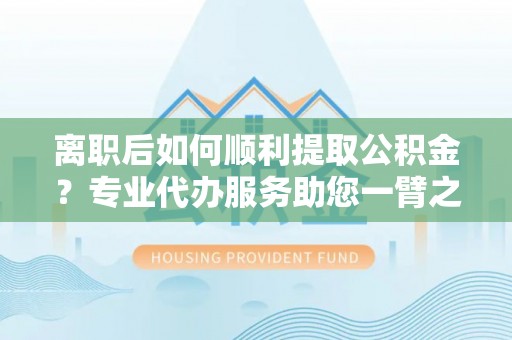 合水离职后如何顺利提取公积金？专业代办服务助您一臂之力