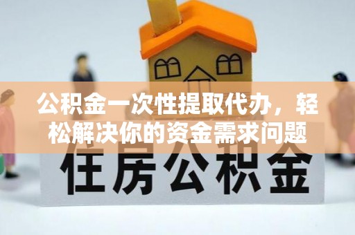 合水公积金一次性提取代办，轻松解决你的资金需求问题