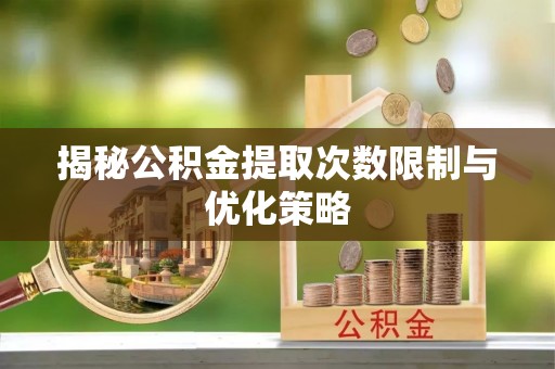 合水揭秘公积金提取次数限制与优化策略