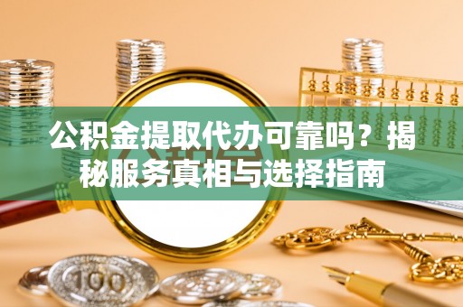 合水公积金提取代办可靠吗？揭秘服务真相与选择指南