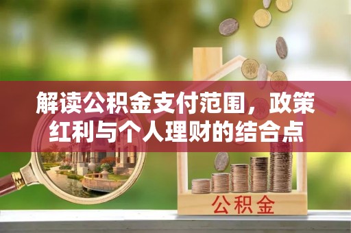 合水解读公积金支付范围，政策红利与个人理财的结合点