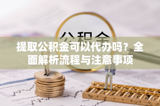 合水提取公积金可以代办吗？全面解析流程与注意事项