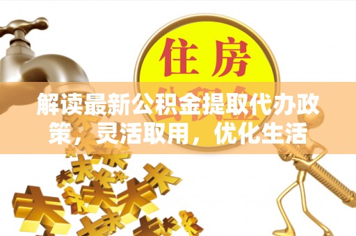 合水解读最新公积金提取代办政策，灵活取用，优化生活
