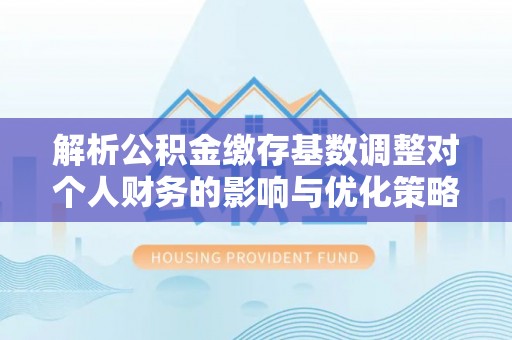 合水解析公积金缴存基数调整对个人财务的影响与优化策略