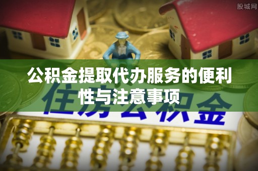 合水公积金提取代办服务的便利性与注意事项