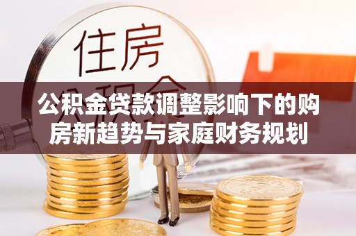 合水公积金贷款调整影响下的购房新趋势与家庭财务规划