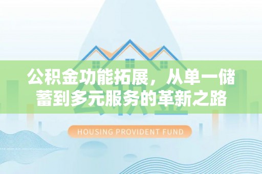 合水公积金功能拓展，从单一储蓄到多元服务的革新之路
