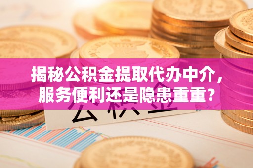 合水揭秘公积金提取代办中介，服务便利还是隐患重重？