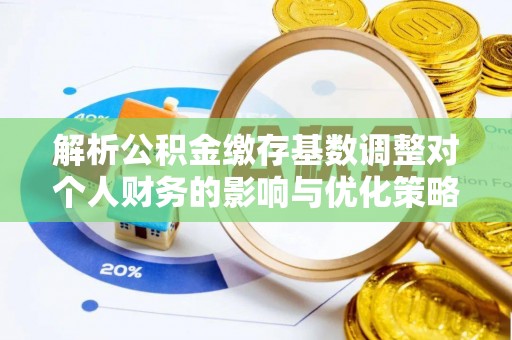 合水解析公积金缴存基数调整对个人财务的影响与优化策略