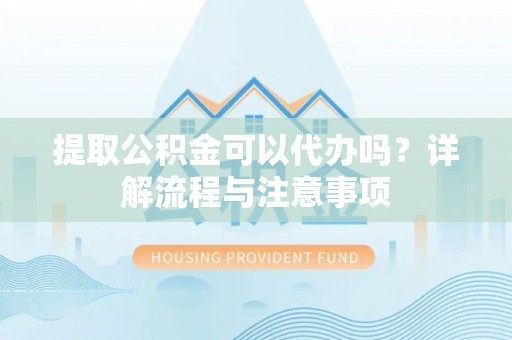 合水提取公积金可以代办吗？详解流程与注意事项