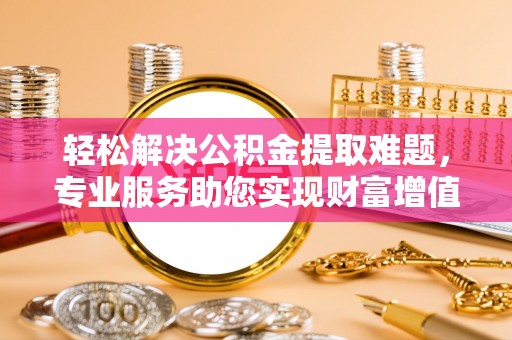 合水轻松解决公积金提取难题，专业服务助您实现财富增值——代办公积金提取