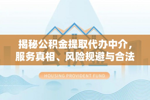 合水揭秘公积金提取代办中介，服务真相、风险规避与合法途径