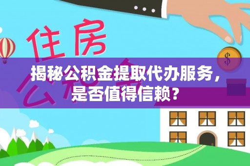 合水揭秘公积金提取代办服务，是否值得信赖？