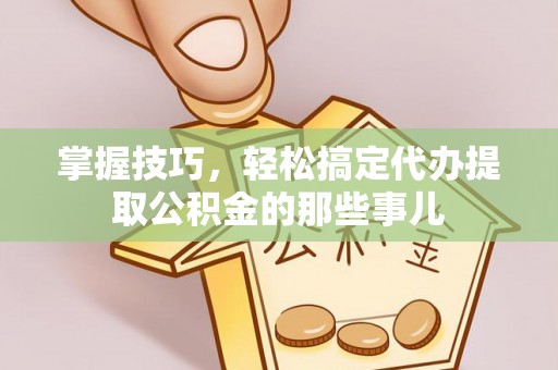 合水掌握技巧，轻松搞定代办提取公积金的那些事儿