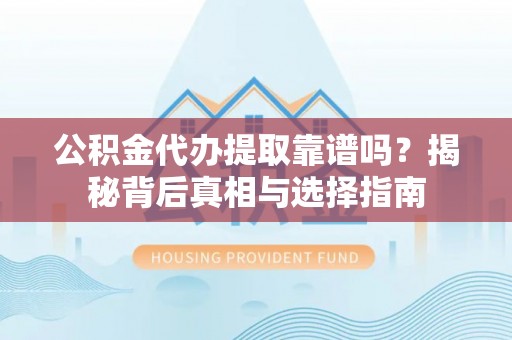 合水公积金代办提取靠谱吗？揭秘背后真相与选择指南