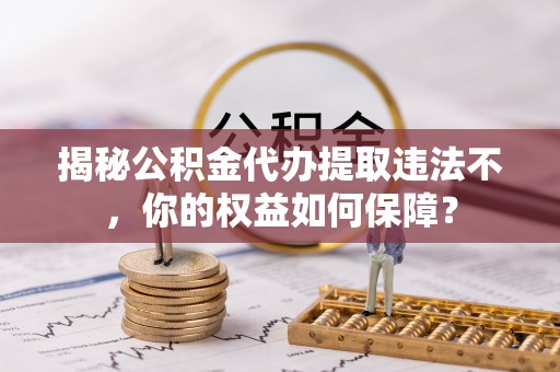 合水揭秘公积金代办提取违法不，你的权益如何保障？